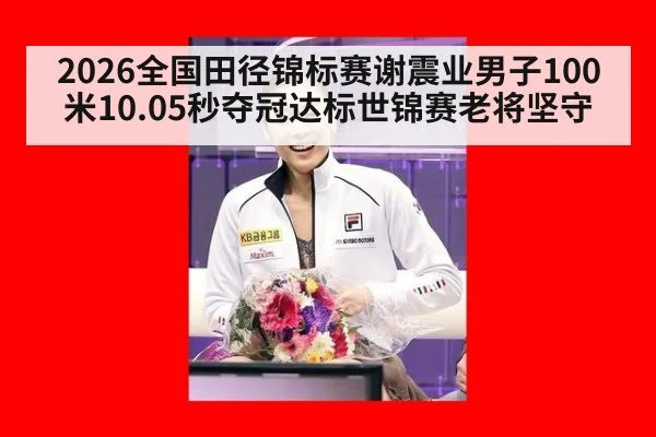 2026全国田径锦标赛谢震业男子100米10.05秒夺冠达标世锦赛老将坚守