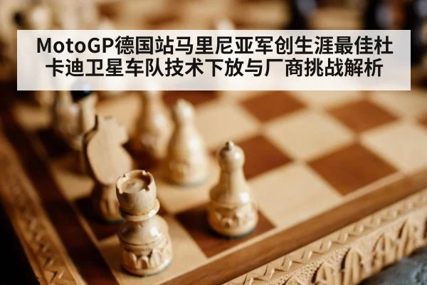 MotoGP德国站马里尼亚军创生涯最佳杜卡迪卫星车队技术下放与厂商挑战解析