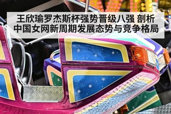 王欣瑜罗杰斯杯强势晋级八强 剖析中国女网新周期发展态势与竞争格局
