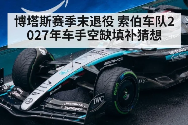 博塔斯赛季末退役 索伯车队2027年车手空缺填补猜想