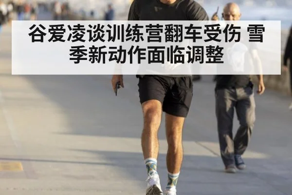 谷爱凌谈训练营翻车受伤 雪季新动作面临调整