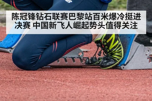 陈冠锋钻石联赛巴黎站百米爆冷挺进决赛 中国新飞人崛起势头值得关注