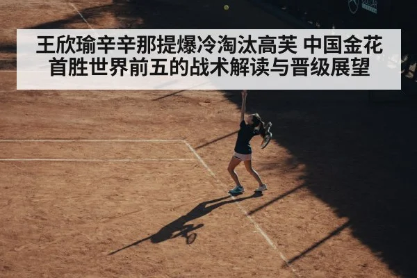 王欣瑜辛辛那提爆冷淘汰高芙 中国金花首胜世界前五的战术解读与晋级展望