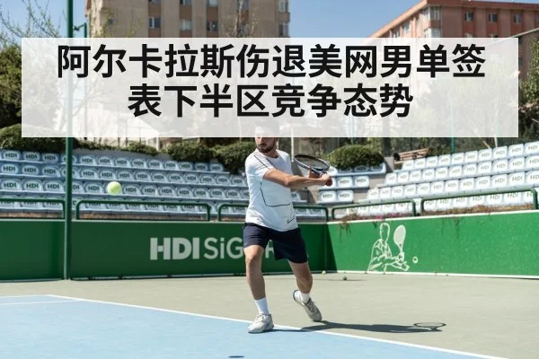 阿尔卡拉斯伤退美网男单签表下半区竞争态势