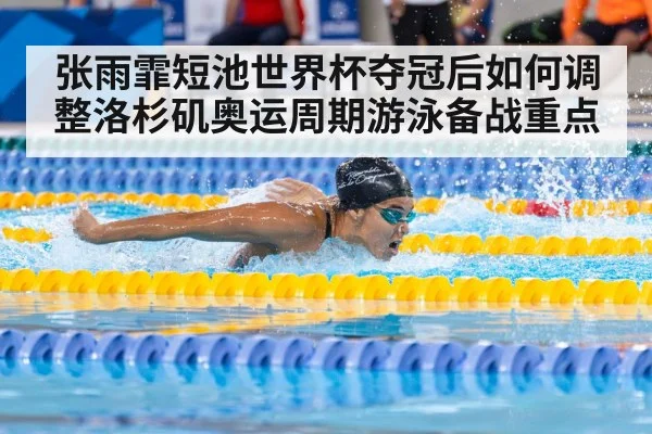 张雨霏短池世界杯夺冠后如何调整洛杉矶奥运周期游泳备战重点