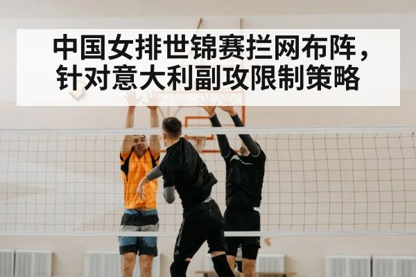 中国女排世锦赛拦网布阵，针对意大利副攻限制策略